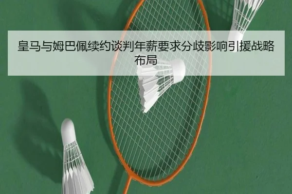 皇马与姆巴佩续约谈判年薪要求分歧影响引援战略布局