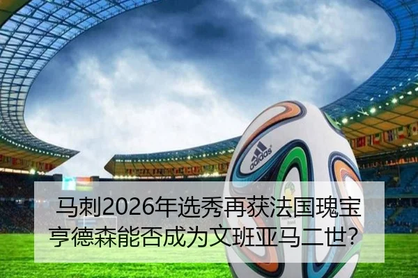 马刺2026年选秀再获法国瑰宝 亨德森能否成为文班亚马二世？
