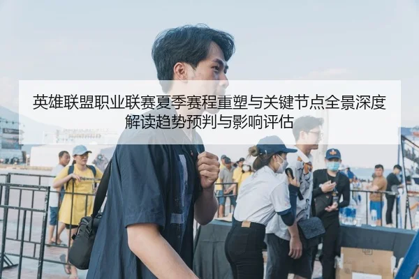 英雄联盟职业联赛夏季赛程重塑与关键节点全景深度解读趋势预判与影响评估