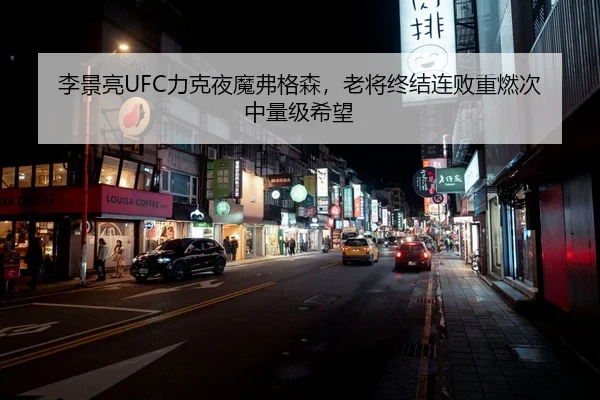 李景亮UFC力克夜魔弗格森，老将终结连败重燃次中量级希望