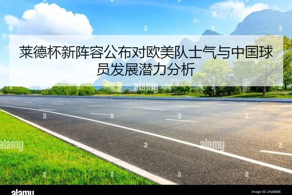 莱德杯新阵容公布对欧美队士气与中国球员发展潜力分析