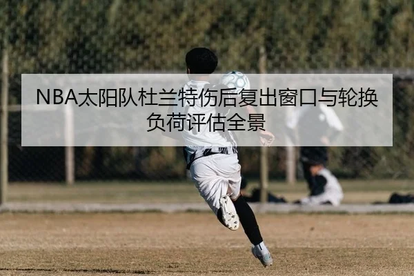 NBA太阳队杜兰特伤后复出窗口与轮换负荷评估全景