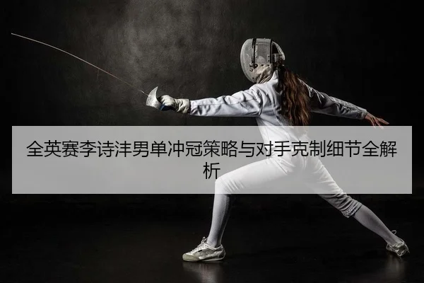 全英赛李诗沣男单冲冠策略与对手克制细节全解析